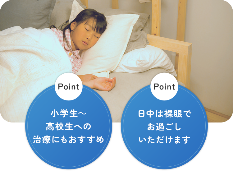 近視抑制治療【Point | 小学生～高校生への治療にもおすすめ】【Point | 日中は裸眼でお過ごしいただけます】